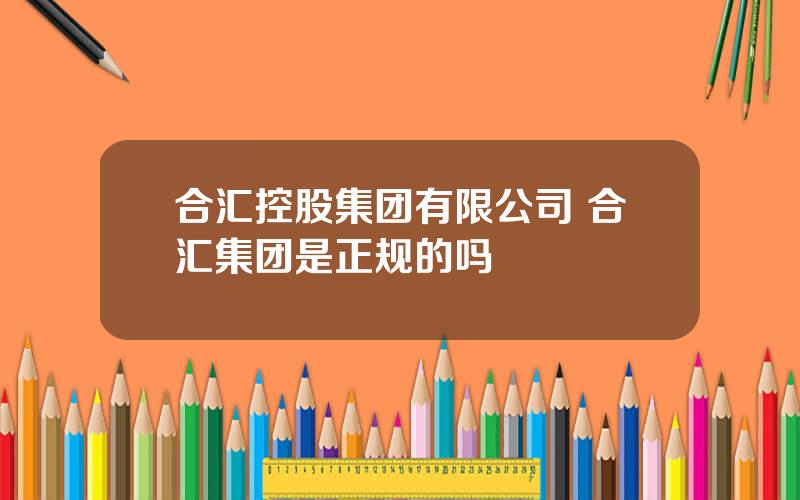 合汇控股集团有限公司 合汇集团是正规的吗